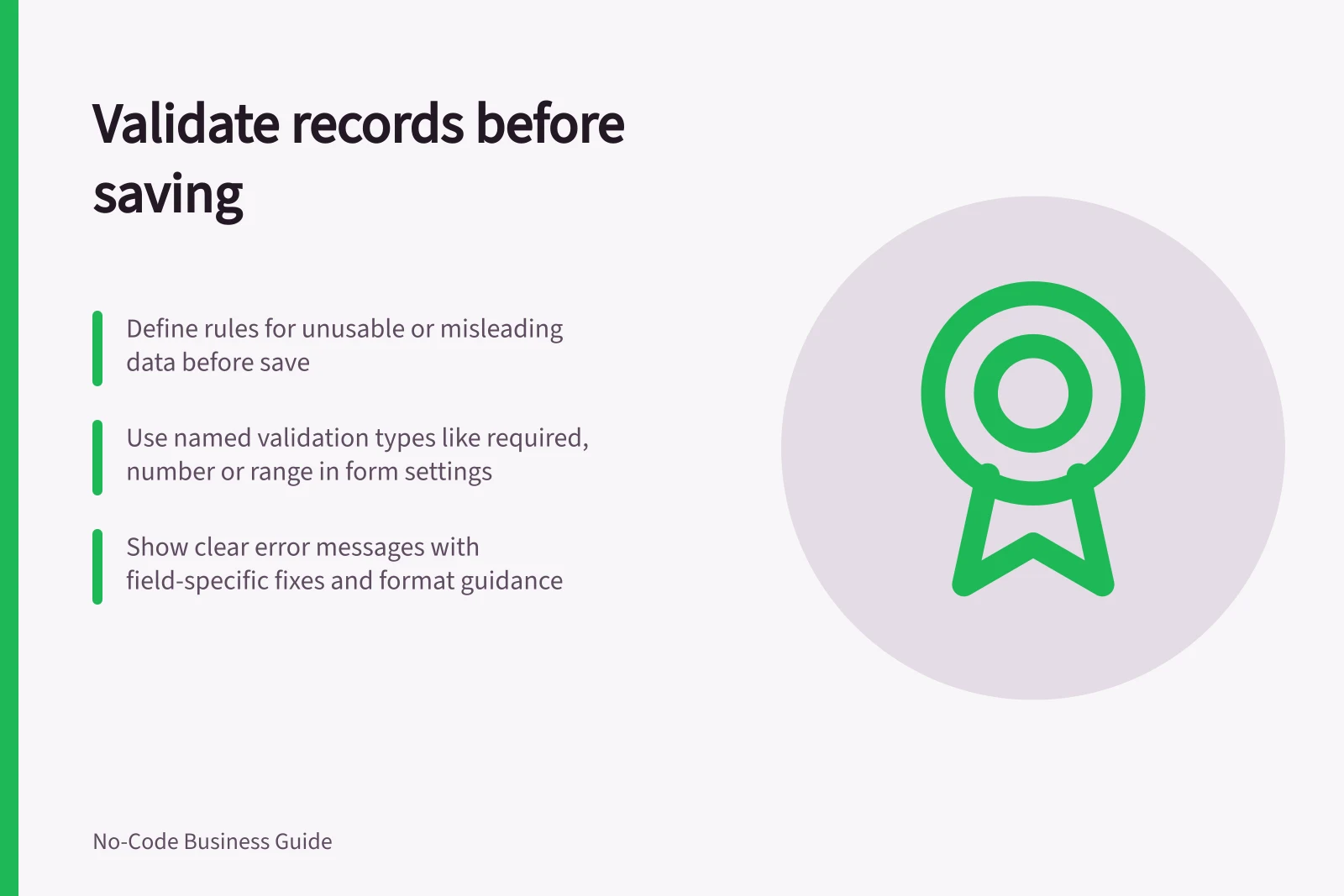 Validate records before saving: Define rules for unusable or misleading data before save; Use named validation types like required, number or range in form settings; Show clear error messages with field-specific fixes and format guidance