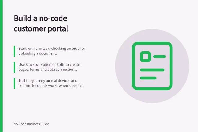 Build a no-code customer portal: Start with one task: checking an order or uploading a document.; Use Stackby, Notion or Softr to create pages, forms and data connections.; Test the journey on real devices and confirm feedback works when steps fail. Building a no-code customer portal