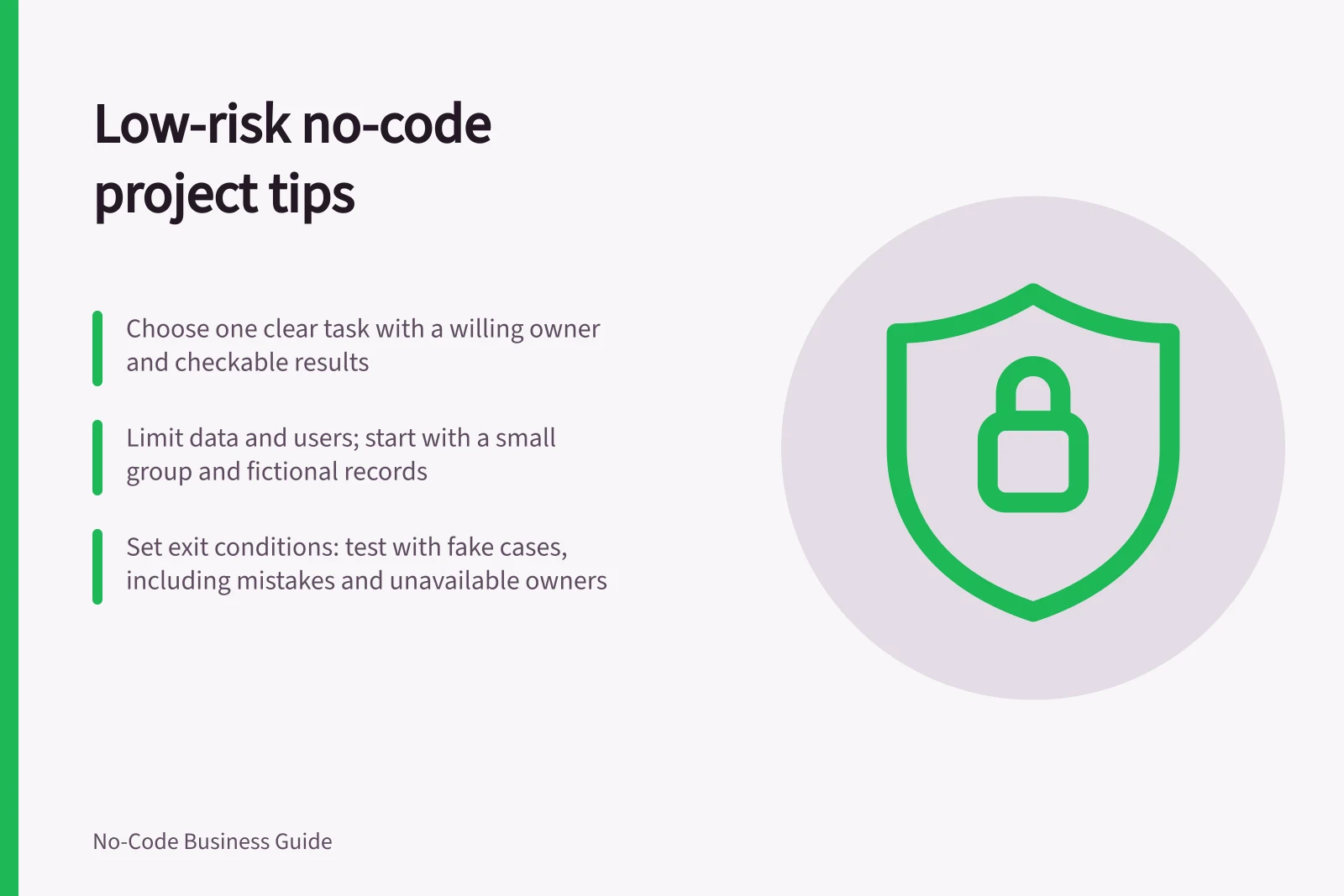 Low-risk no-code project tips: Choose one clear task with a willing owner and checkable results; Limit data and users; start with a small group and fictional records; Set exit conditions: test with fake cases, including mistakes and unavailable owners