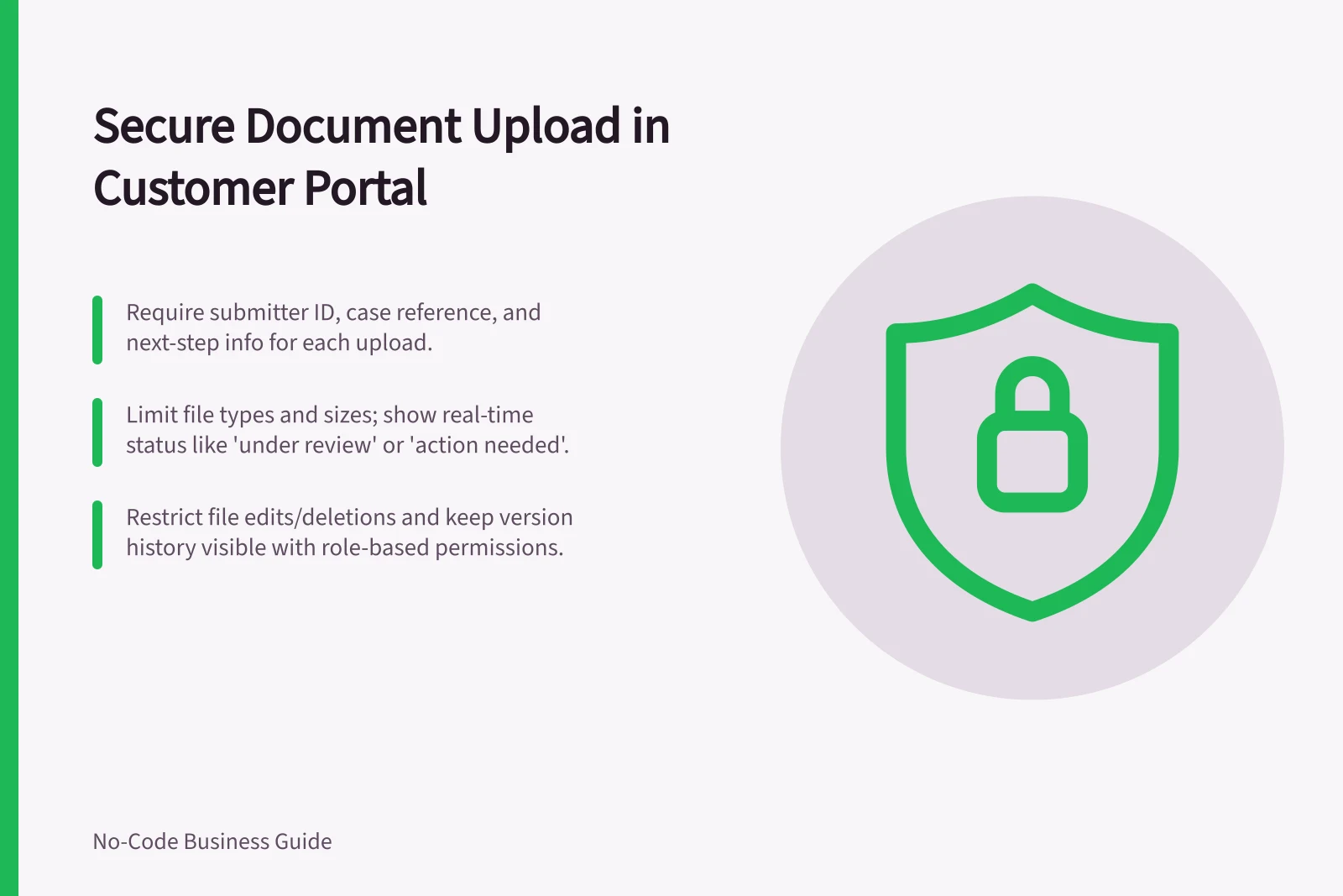 Secure Document Upload in Customer Portal: Require submitter ID, case reference, and next-step info for each upload.; Limit file types and sizes; show real-time status like 'under review' or 'action needed'.; Restrict file edits/deletions and keep version history visible with role-based permissions.