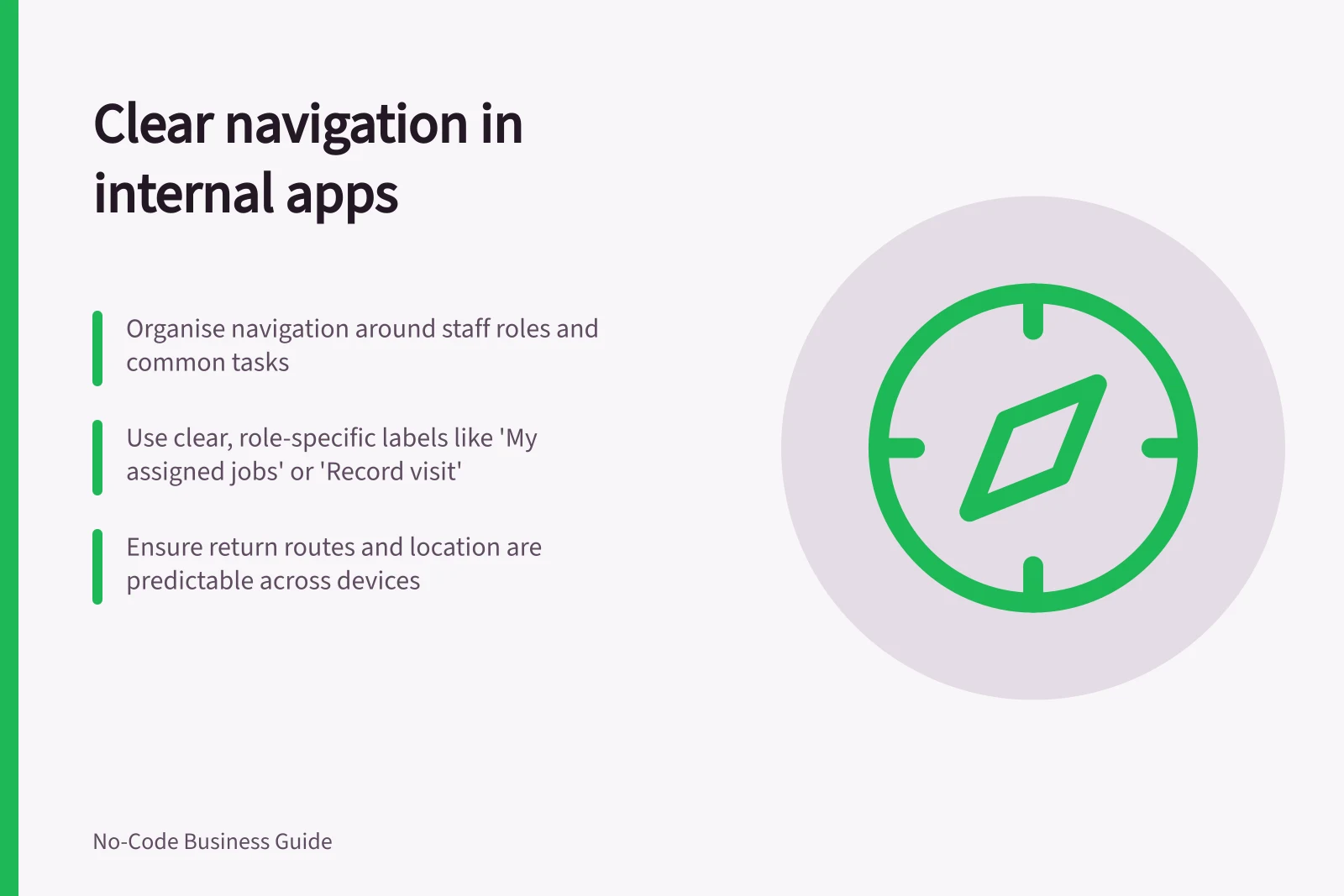 Clear navigation in internal apps: Organise navigation around staff roles and common tasks; Use clear, role-specific labels like 'My assigned jobs' or 'Record visit'; Ensure return routes and location are predictable across devices