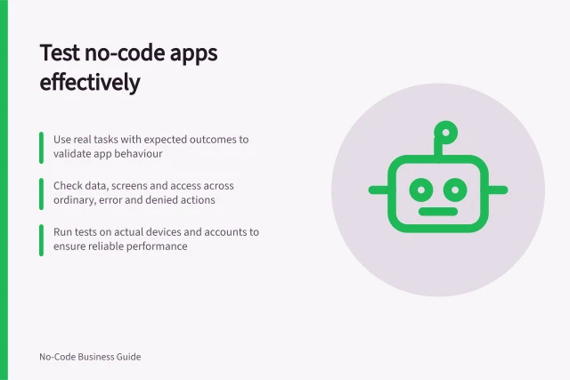 Test no-code apps effectively: Use real tasks with expected outcomes to validate app behaviour; Check data, screens and access across ordinary, error and denied actions; Run tests on actual devices and accounts to ensure reliable performance. No-code app testing