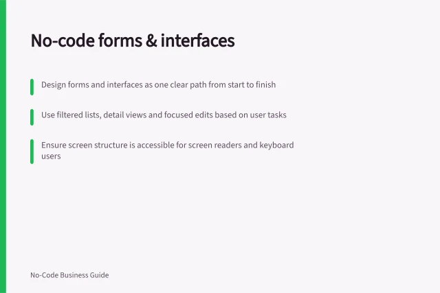 No-code forms & interfaces: Design forms and interfaces as one clear path from start to finish; Use filtered lists, detail views and focused edits based on user tasks; Ensure screen structure is accessible for screen readers and keyboard users. No-code forms and interfaces