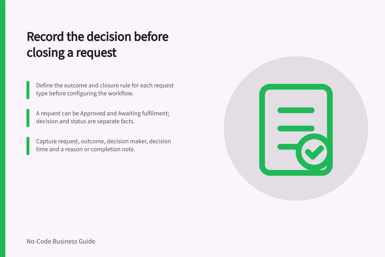 Record the decision before closing a request: Define the outcome and closure rule for each request type before configuring the workflow.; A request can be Approved and Awaiting fulfilment; decision and status are separate facts.; Capture request, outcome, decision maker, decision time and a reason or completion note.