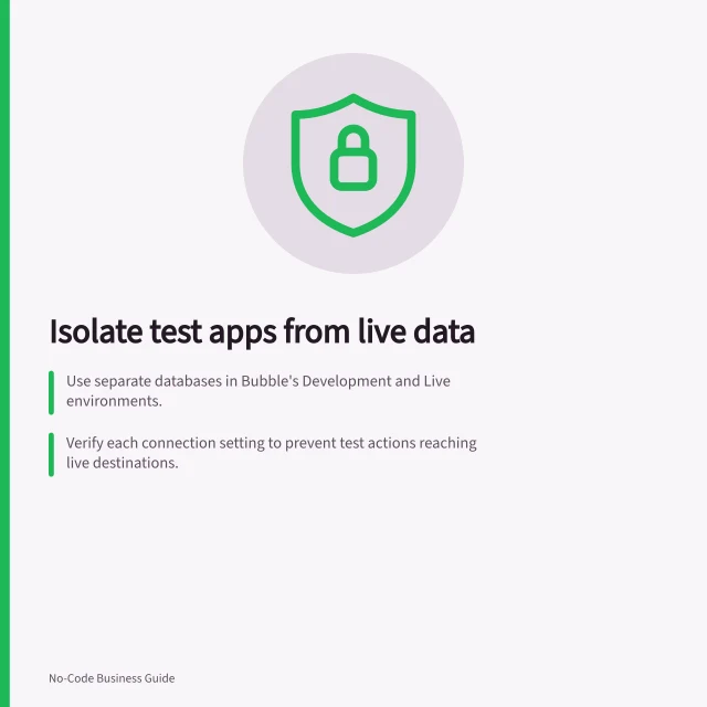 Isolate test apps from live data: Use separate databases in Bubble's Development and Live environments.; Verify each connection setting to prevent test actions reaching live destinations.; Check notification and downstream systems after every app copy or automation change. Separating a test app from the live version