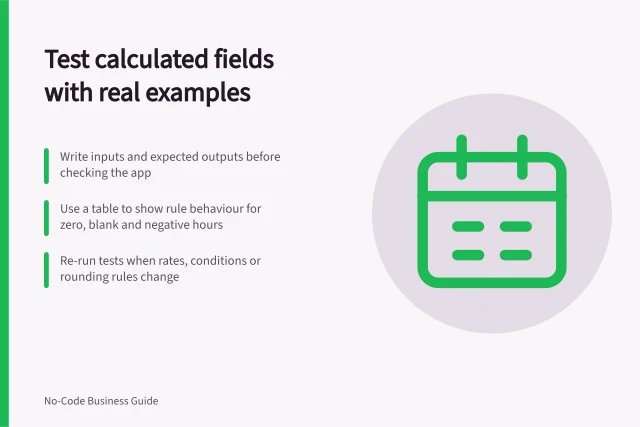 Test calculated fields with real examples: Write inputs and expected outputs before checking the app; Use a table to show rule behaviour for zero, blank and negative hours; Re-run tests when rates, conditions or rounding rules change. Testing a calculated field with known examples