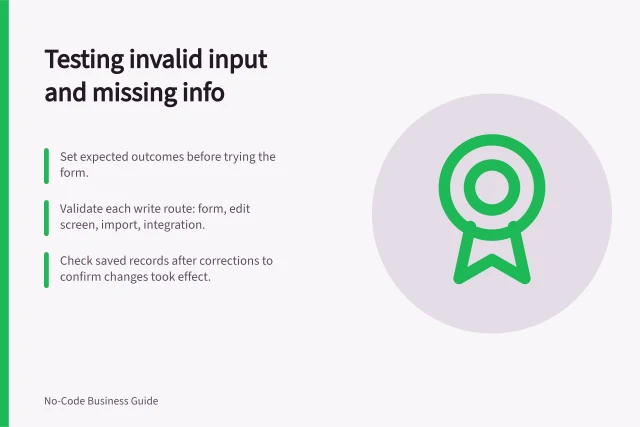 Testing invalid input and missing info: Set expected outcomes before trying the form.; Validate each write route: form, edit screen, import, integration.; Check saved records after corrections to confirm changes took effect. Testing invalid input and missing information